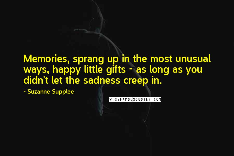 Suzanne Supplee quotes: Memories, sprang up in the most unusual ways, happy little gifts - as long as you didn't let the sadness creep in.