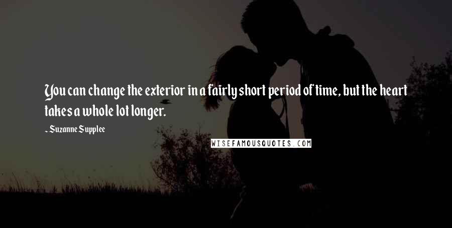 Suzanne Supplee quotes: You can change the exterior in a fairly short period of time, but the heart takes a whole lot longer.