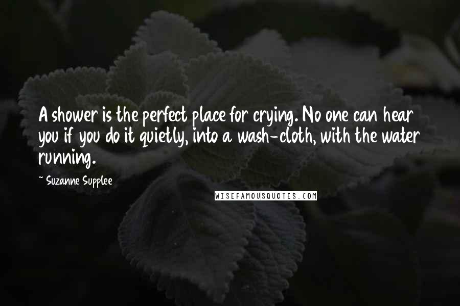 Suzanne Supplee quotes: A shower is the perfect place for crying. No one can hear you if you do it quietly, into a wash-cloth, with the water running.