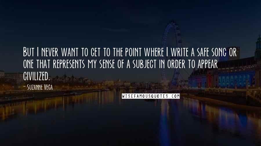 Suzanne Vega quotes: But I never want to get to the point where I write a safe song or one that represents my sense of a subject in order to appear civilized.