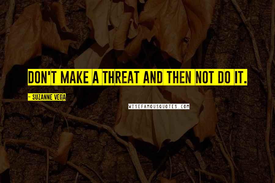 Suzanne Vega quotes: Don't make a threat and then not do it.