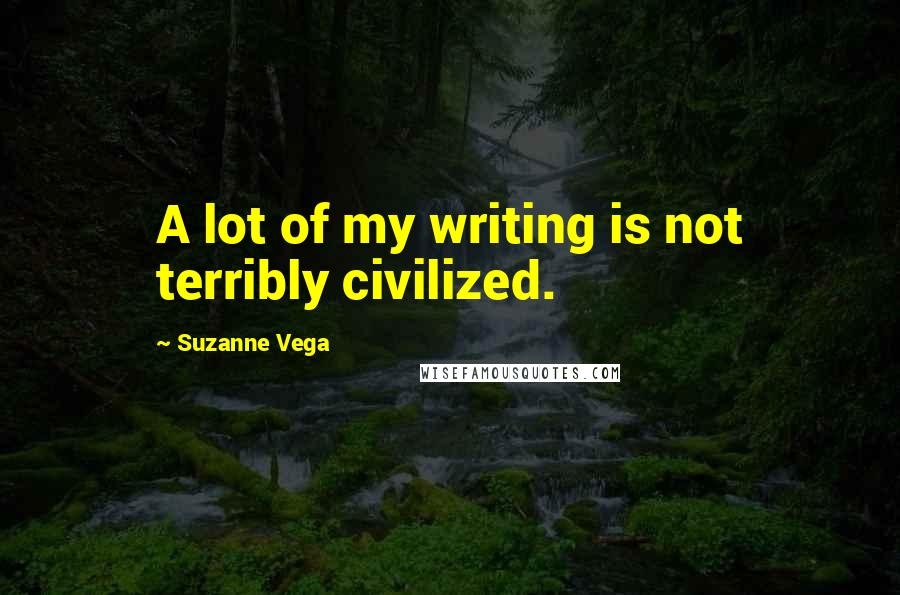 Suzanne Vega quotes: A lot of my writing is not terribly civilized.