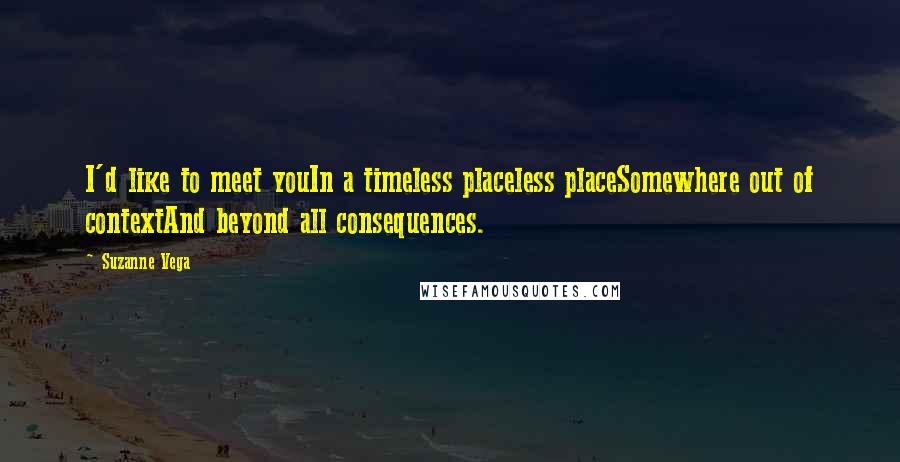 Suzanne Vega quotes: I'd like to meet youIn a timeless placeless placeSomewhere out of contextAnd beyond all consequences. Suzanne Vega quotes: I'd like to meet youIn a timeless placeless placeSomewhere out of contextAnd beyond all consequences.