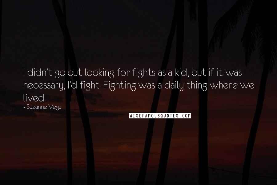 Suzanne Vega quotes: I didn't go out looking for fights as a kid, but if it was necessary, I'd fight. Fighting was a daily thing where we lived.