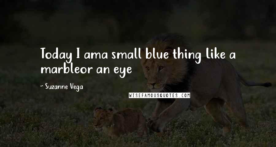 Suzanne Vega quotes: Today I ama small blue thing Like a marbleor an eye