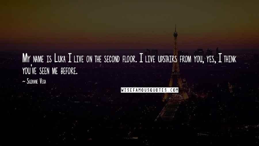 Suzanne Vega quotes: My name is Luka I live on the second floor. I live upstairs from you, yes, I think you've seen me before.