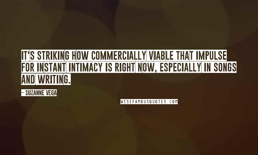 Suzanne Vega quotes: It's striking how commercially viable that impulse for instant intimacy is right now, especially in songs and writing.