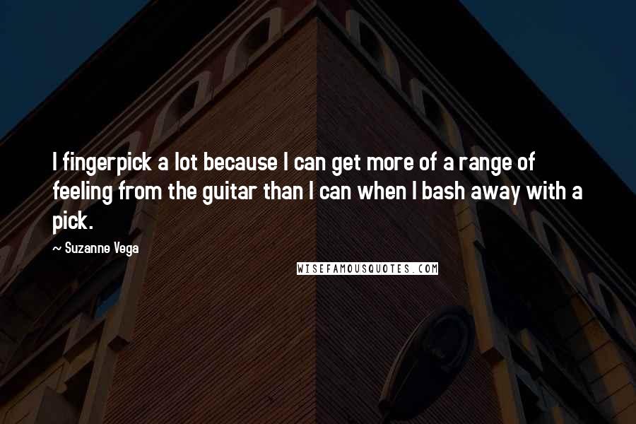 Suzanne Vega quotes: I fingerpick a lot because I can get more of a range of feeling from the guitar than I can when I bash away with a pick.