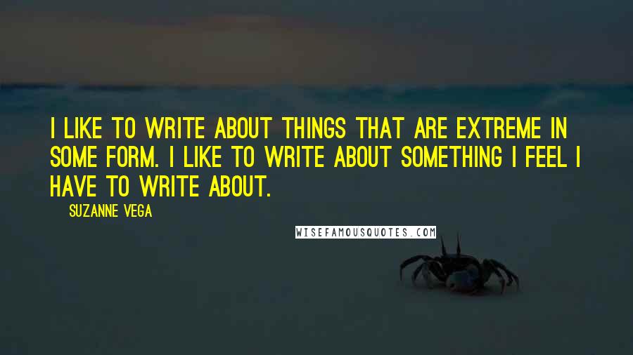 Suzanne Vega quotes: I like to write about things that are extreme in some form. I like to write about something I feel I have to write about. Suzanne Vega quotes: I like to write about things that are extreme in some form. I like to write about something I feel I have to write about.