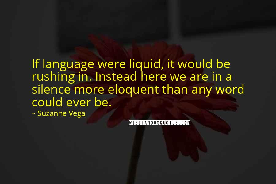 Suzanne Vega quotes: If language were liquid, it would be rushing in. Instead here we are in a silence more eloquent than any word could ever be.