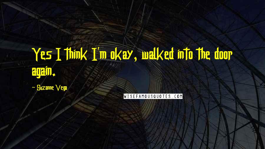 Suzanne Vega quotes: Yes I think I'm okay, walked into the door again.