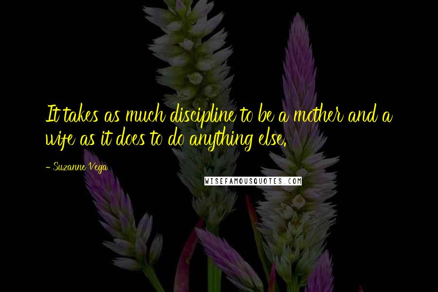 Suzanne Vega quotes: It takes as much discipline to be a mother and a wife as it does to do anything else.