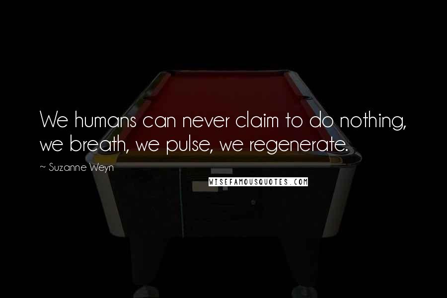 Suzanne Weyn quotes: We humans can never claim to do nothing, we breath, we pulse, we regenerate.