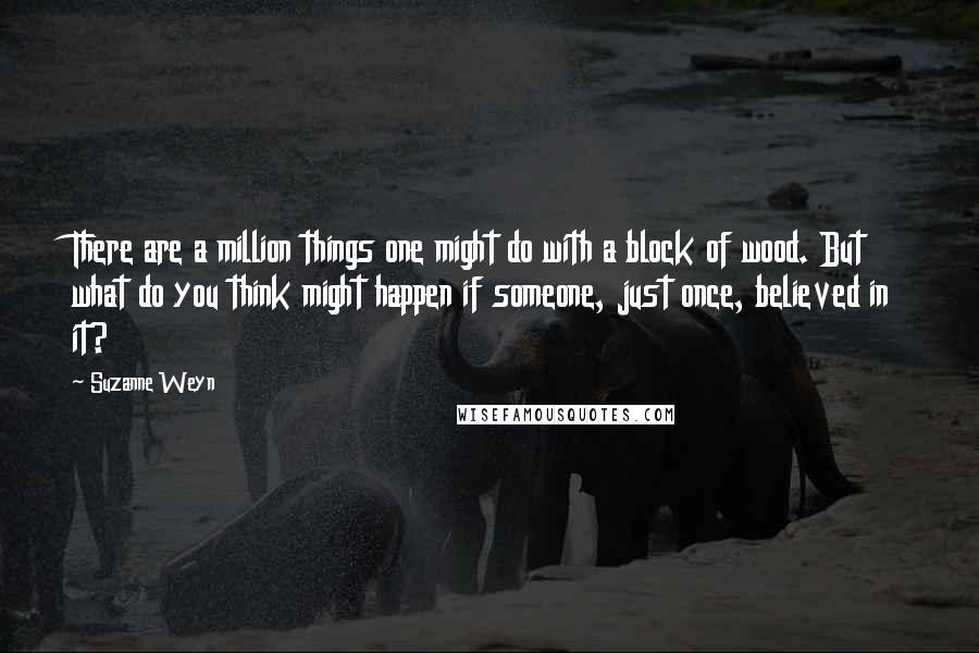 Suzanne Weyn quotes: There are a million things one might do with a block of wood. But what do you think might happen if someone, just once, believed in it?