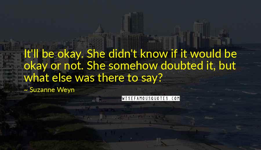 Suzanne Weyn quotes: It'll be okay. She didn't know if it would be okay or not. She somehow doubted it, but what else was there to say? Suzanne Weyn quotes: It'll be okay. She didn't know if it would be okay or not. She somehow doubted it, but what else was there to say?