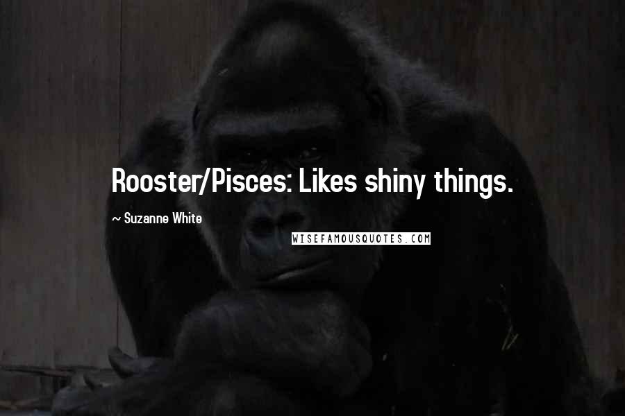 Suzanne White quotes: Rooster/Pisces: Likes shiny things.