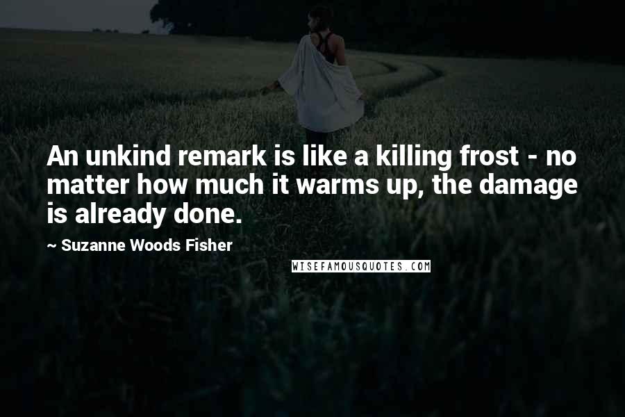 Suzanne Woods Fisher quotes: An unkind remark is like a killing frost - no matter how much it warms up, the damage is already done. Suzanne Woods Fisher quotes: An unkind remark is like a killing frost - no matter how much it warms up, the damage is already done.