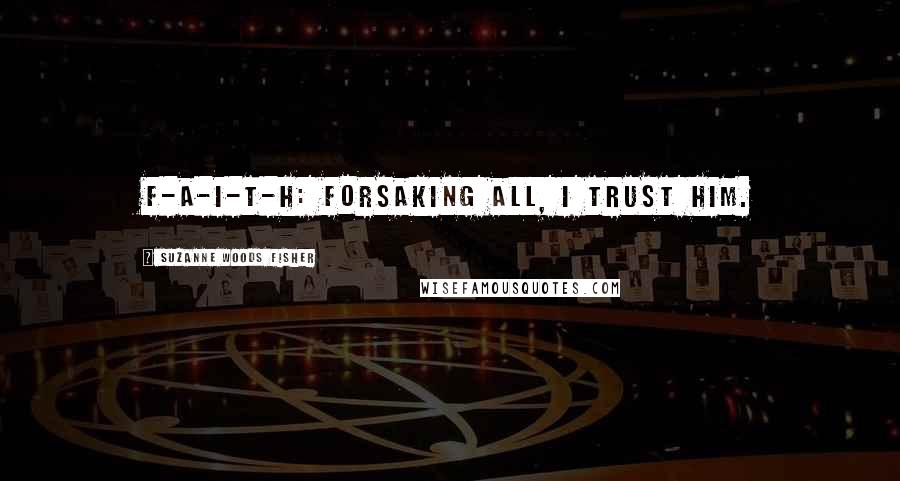 Suzanne Woods Fisher quotes: F-A-I-T-H: Forsaking all, I trust him.