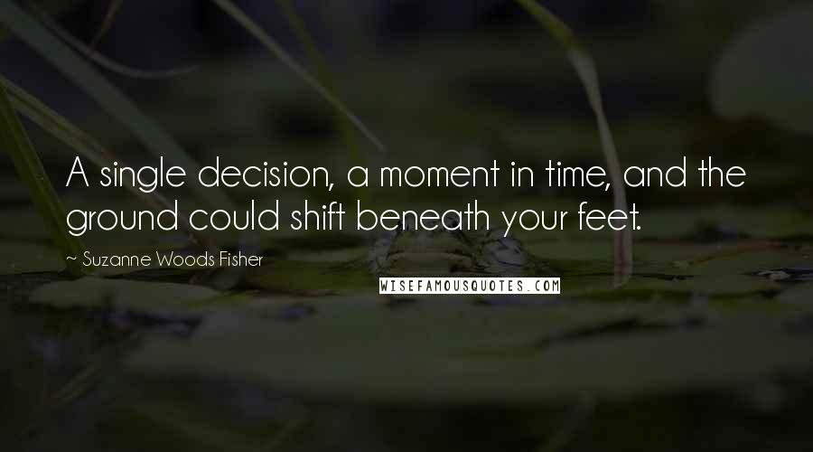 Suzanne Woods Fisher quotes: A single decision, a moment in time, and the ground could shift beneath your feet.