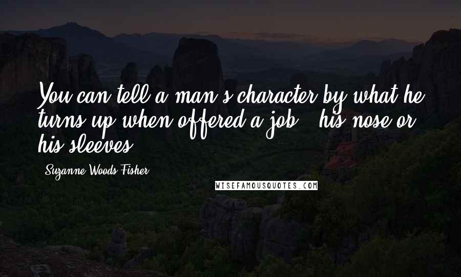 Suzanne Woods Fisher quotes: You can tell a man's character by what he turns up when offered a job - his nose or his sleeves.