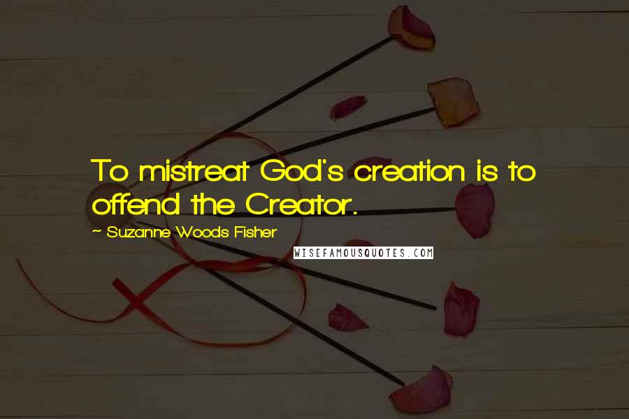 Suzanne Woods Fisher quotes: To mistreat God's creation is to offend the Creator.