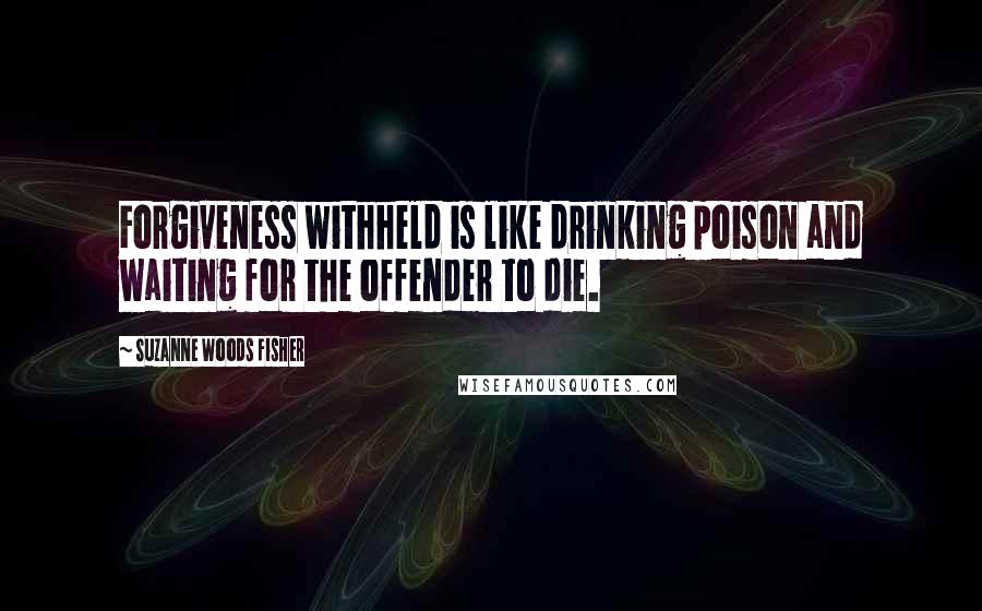 Suzanne Woods Fisher quotes: Forgiveness withheld is like drinking poison and waiting for the offender to die.