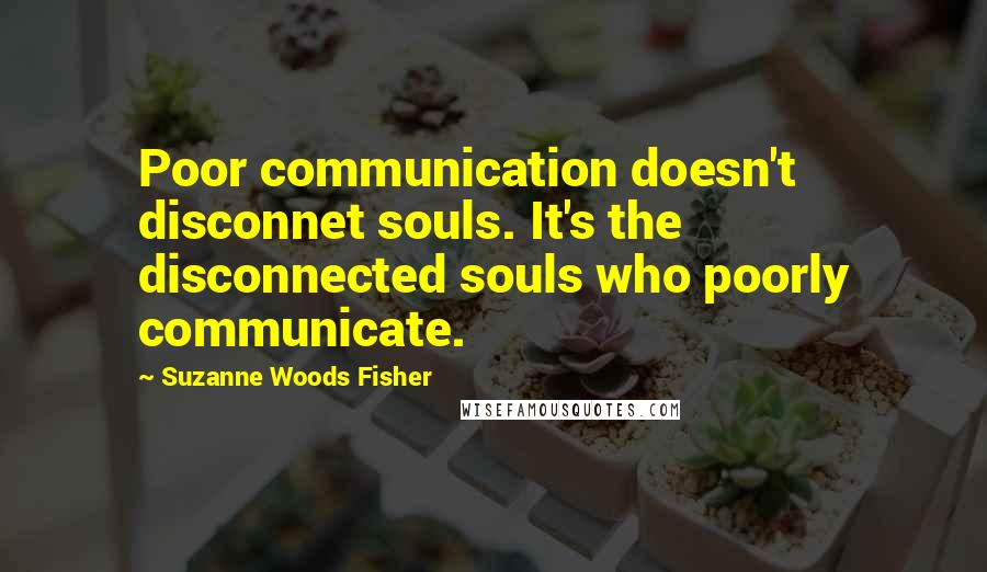 Suzanne Woods Fisher quotes: Poor communication doesn't disconnet souls. It's the disconnected souls who poorly communicate.