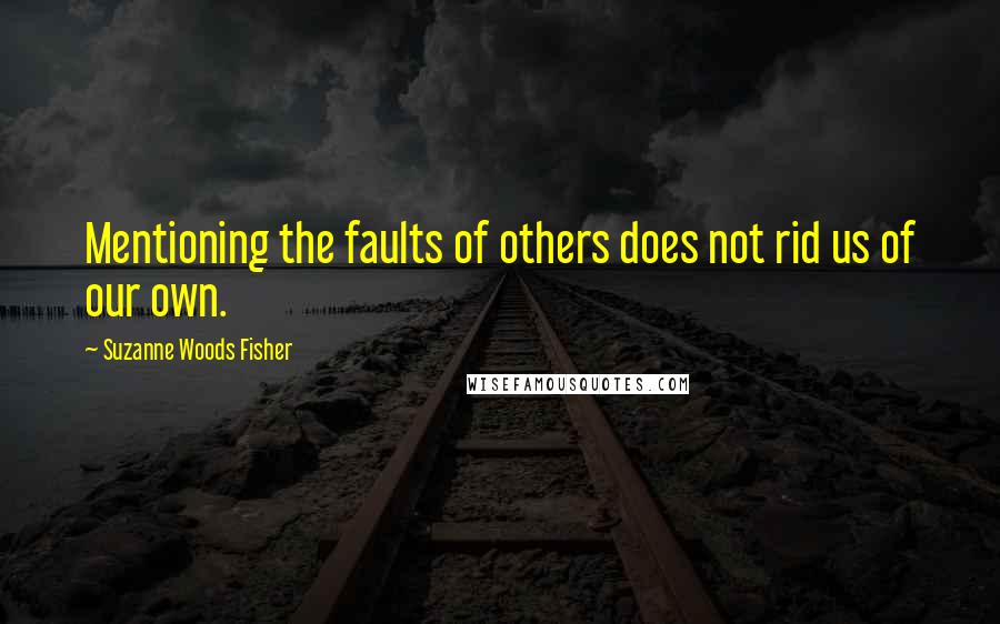 Suzanne Woods Fisher quotes: Mentioning the faults of others does not rid us of our own.