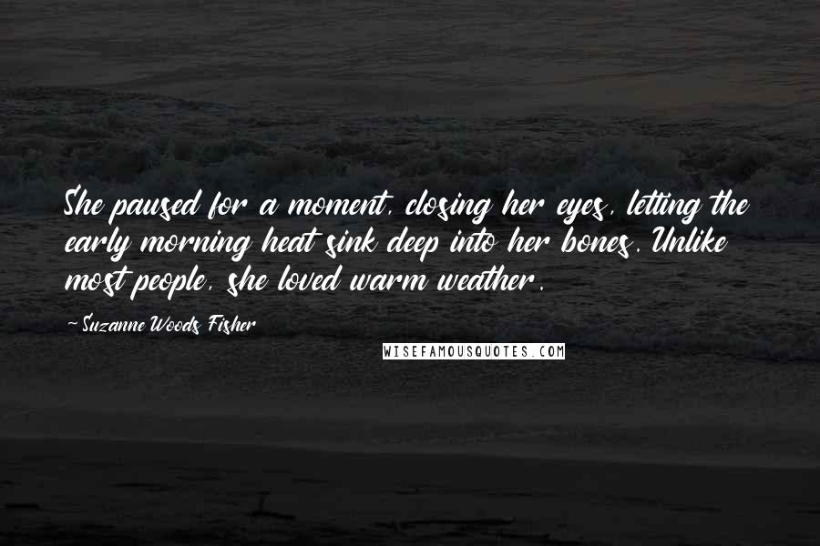 Suzanne Woods Fisher quotes: She paused for a moment, closing her eyes, letting the early morning heat sink deep into her bones. Unlike most people, she loved warm weather.