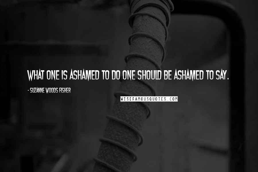 Suzanne Woods Fisher quotes: What one is ashamed to do one should be ashamed to say.