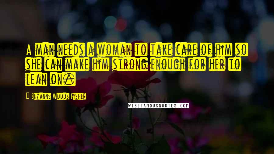 Suzanne Woods Fisher quotes: A man needs a woman to take care of him so she can make him strong enough for her to lean on.