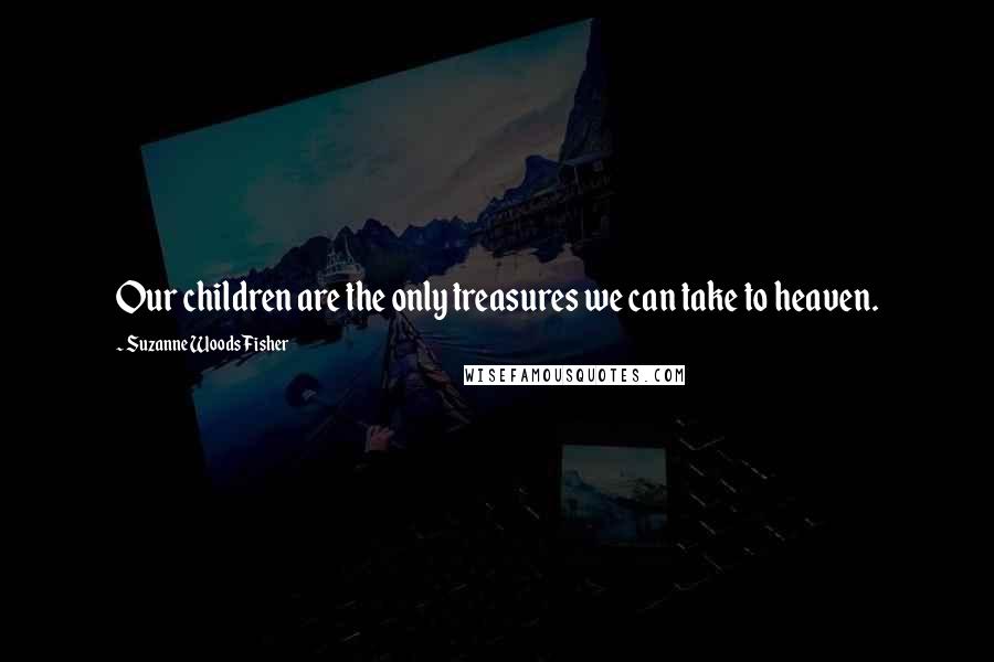 Suzanne Woods Fisher quotes: Our children are the only treasures we can take to heaven.