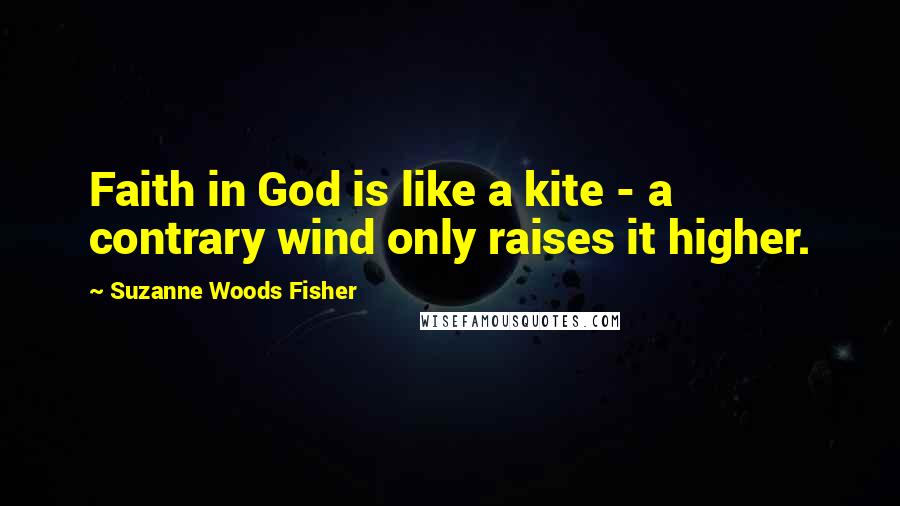 Suzanne Woods Fisher quotes: Faith in God is like a kite - a contrary wind only raises it higher.