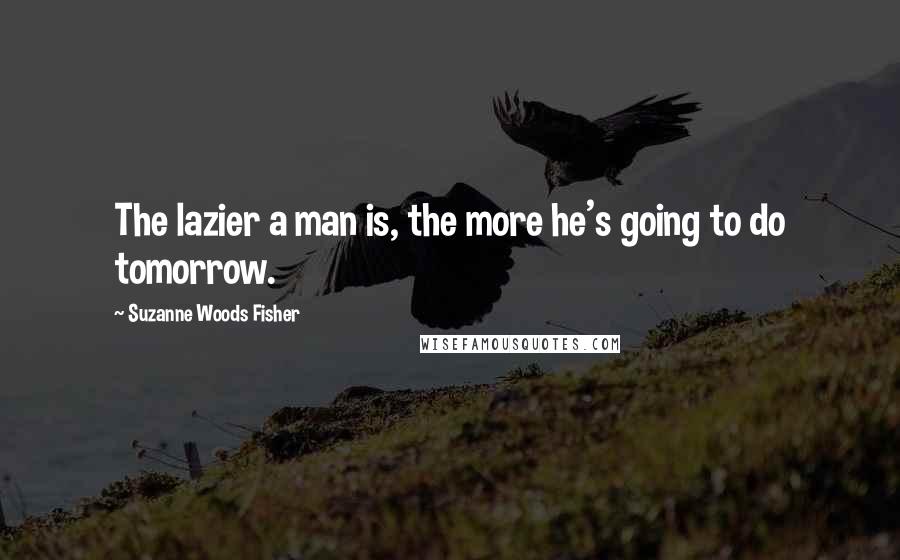 Suzanne Woods Fisher quotes: The lazier a man is, the more he's going to do tomorrow.