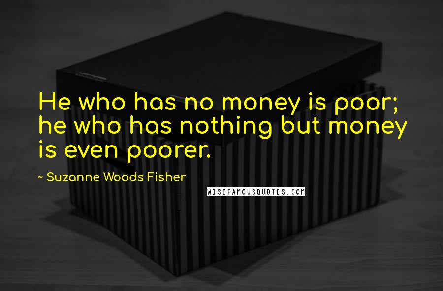 Suzanne Woods Fisher quotes: He who has no money is poor; he who has nothing but money is even poorer.