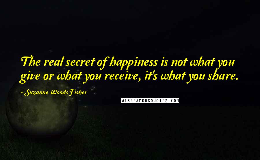 Suzanne Woods Fisher quotes: The real secret of happiness is not what you give or what you receive, it's what you share.