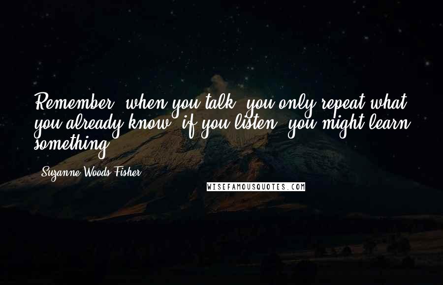 Suzanne Woods Fisher quotes: Remember, when you talk, you only repeat what you already know; if you listen, you might learn something.