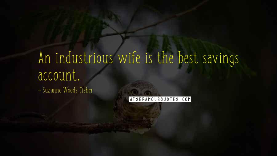Suzanne Woods Fisher quotes: An industrious wife is the best savings account.