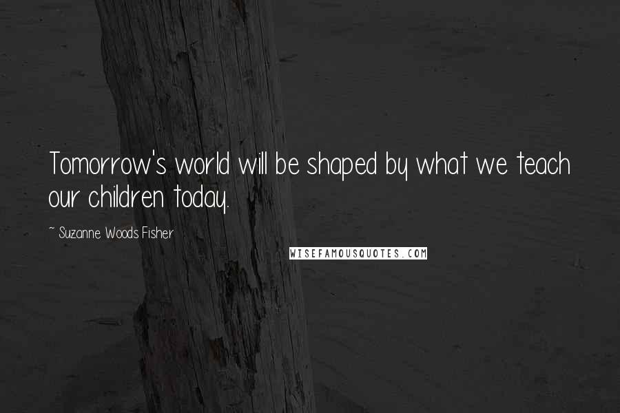 Suzanne Woods Fisher quotes: Tomorrow's world will be shaped by what we teach our children today.