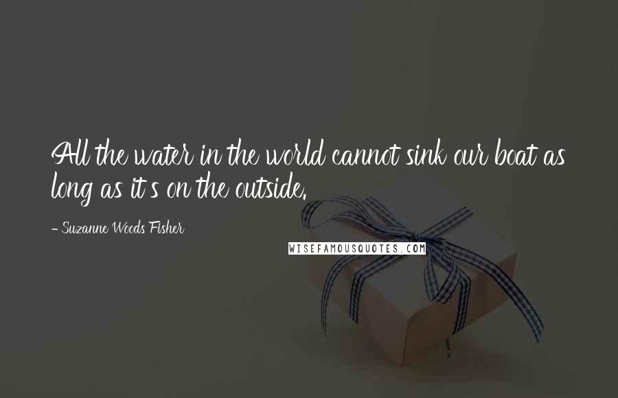 Suzanne Woods Fisher quotes: All the water in the world cannot sink our boat as long as it's on the outside.