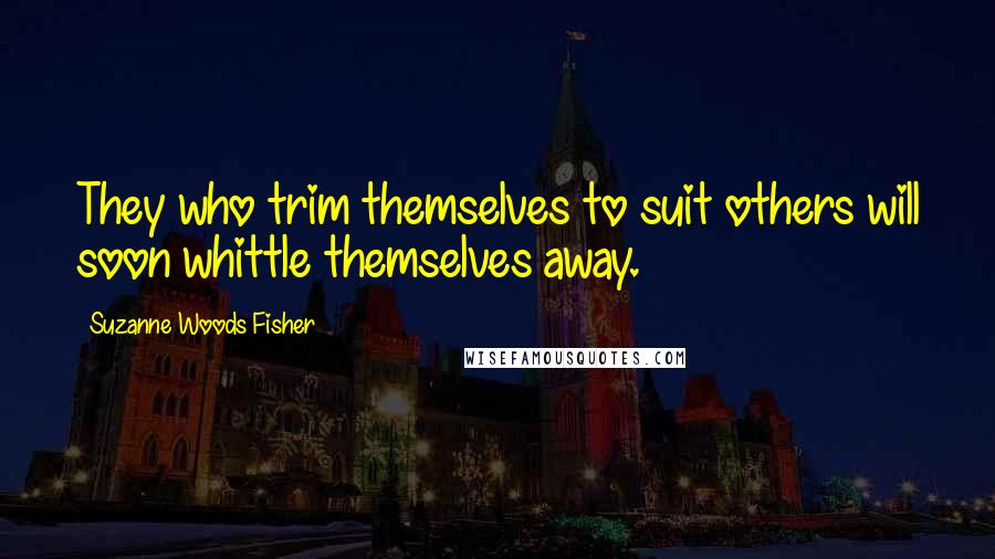 Suzanne Woods Fisher quotes: They who trim themselves to suit others will soon whittle themselves away.