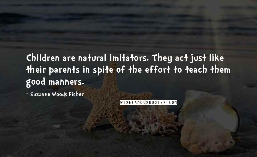 Suzanne Woods Fisher quotes: Children are natural imitators. They act just like their parents in spite of the effort to teach them good manners. Suzanne Woods Fisher quotes: Children are natural imitators. They act just like their parents in spite of the effort to teach them good manners.