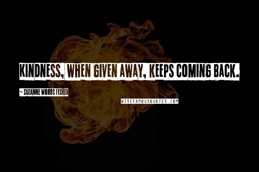 Suzanne Woods Fisher quotes: Kindness, when given away, keeps coming back.