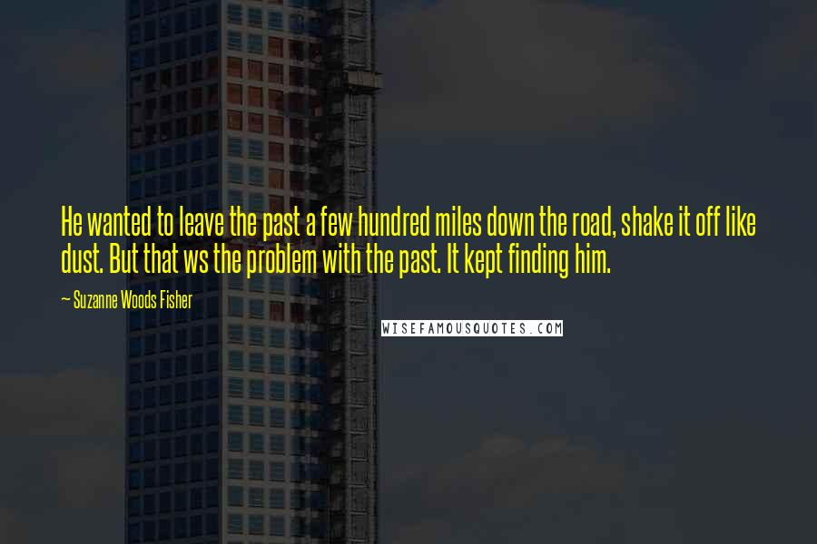 Suzanne Woods Fisher quotes: He wanted to leave the past a few hundred miles down the road, shake it off like dust. But that ws the problem with the past. It kept finding him.