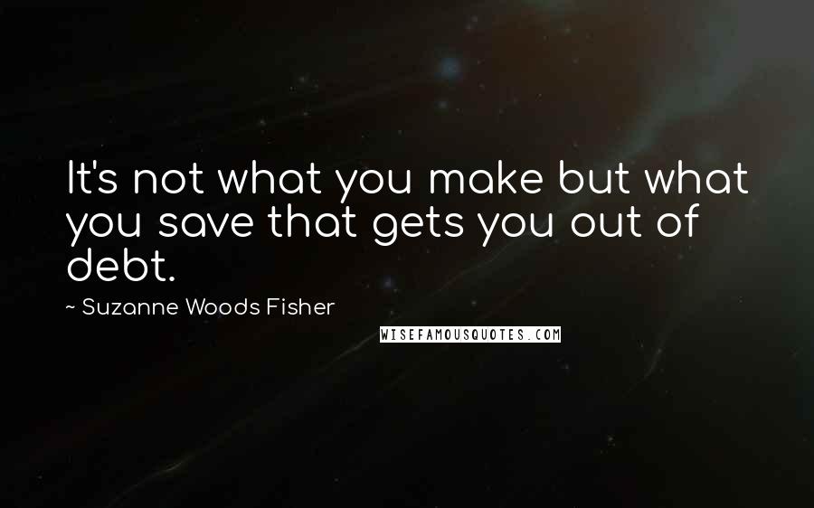 Suzanne Woods Fisher quotes: It's not what you make but what you save that gets you out of debt.