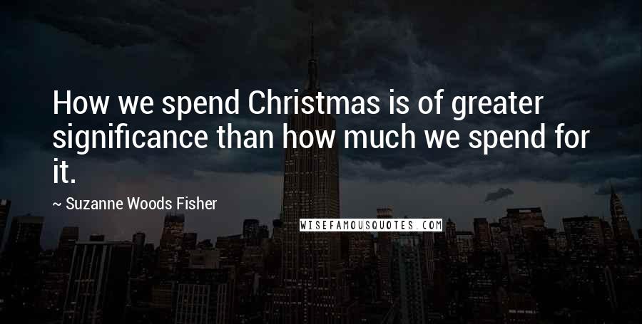 Suzanne Woods Fisher quotes: How we spend Christmas is of greater significance than how much we spend for it.
