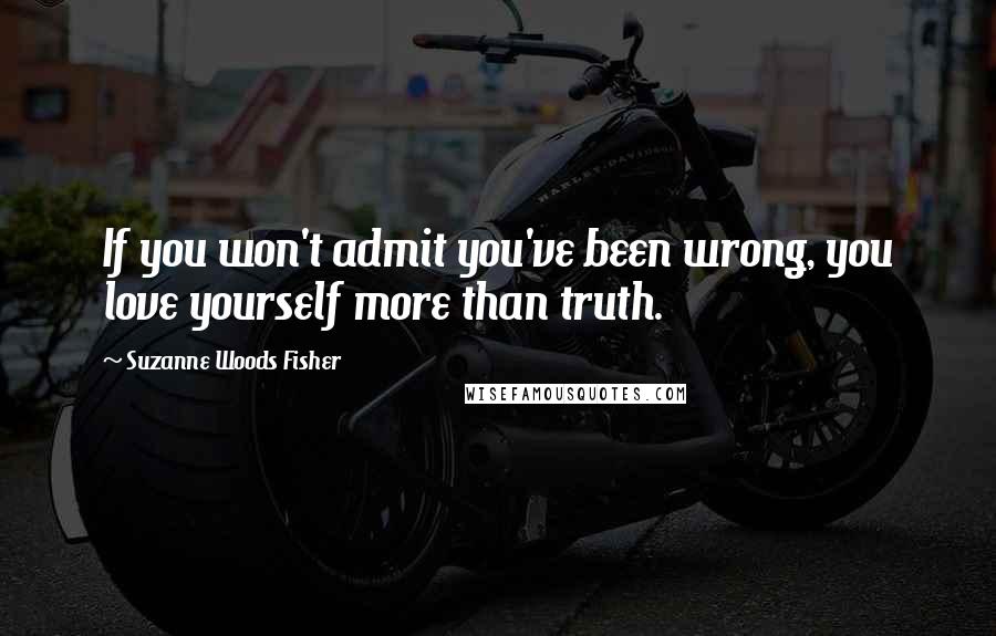 Suzanne Woods Fisher quotes: If you won't admit you've been wrong, you love yourself more than truth.