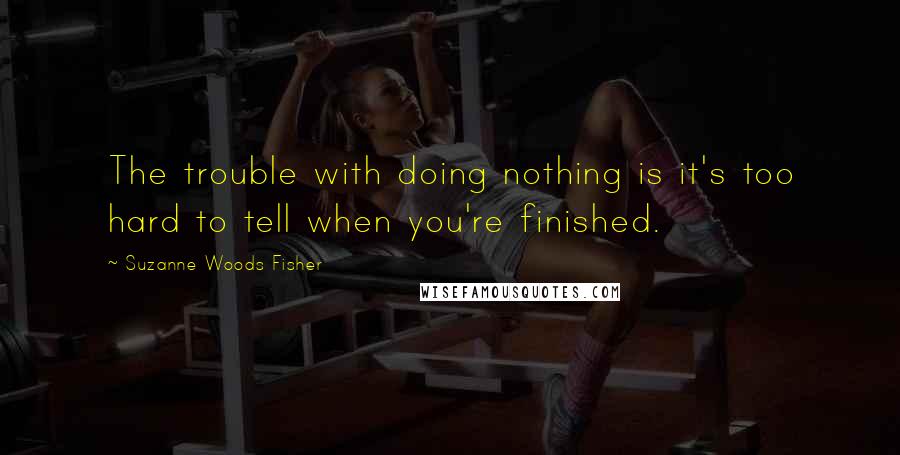 Suzanne Woods Fisher quotes: The trouble with doing nothing is it's too hard to tell when you're finished.