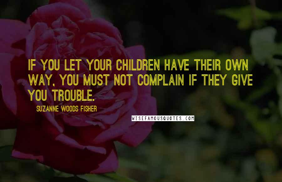 Suzanne Woods Fisher quotes: If you let your children have their own way, you must not complain if they give you trouble.