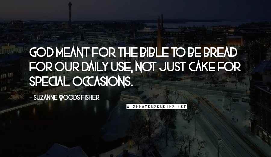 Suzanne Woods Fisher quotes: God meant for the Bible to be bread for our daily use, not just cake for special occasions.